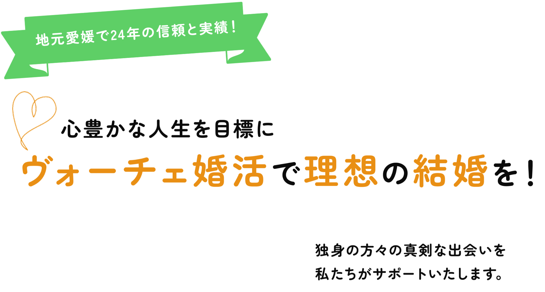 地元愛媛で24年の信頼と実績!心豊かな人生を目標にヴォーチェ婚活で理想の結婚を!独身の方々の真剣な出会いを私たちがサポートいたします。