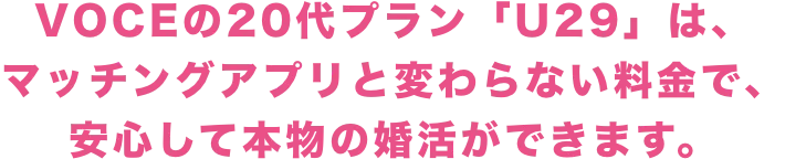 VOCEの20代プラン「U29」は、マッチングアプリと変わらない料金で、安心して本物の婚活ができます。